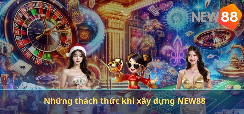 Những thách thức khi xây dựng NEW88
